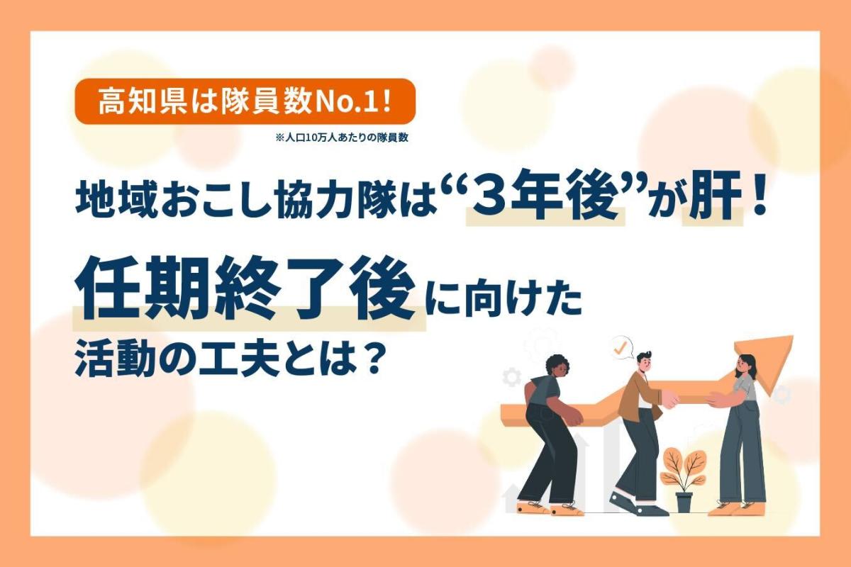 【特集】高知県は隊員数全国No.1！地域おこし協力隊は“3年後”が肝！任期終了後に向けた活動の工夫とは？